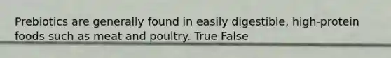 Prebiotics are generally found in easily digestible, high-protein foods such as meat and poultry. True False