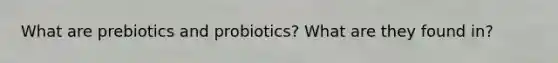 What are prebiotics and probiotics? What are they found in?