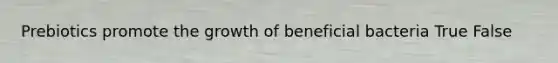 Prebiotics promote the growth of beneficial bacteria True False
