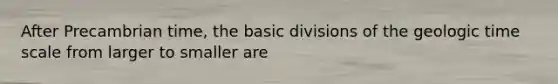 After Precambrian time, the basic divisions of the geologic time scale from larger to smaller are