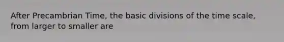 After Precambrian Time, the basic divisions of the time scale, from larger to smaller are