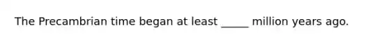 The Precambrian time began at least _____ million years ago.
