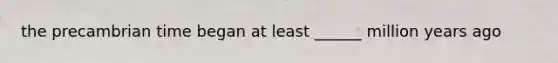 the precambrian time began at least ______ million years ago