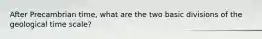 After Precambrian time, what are the two basic divisions of the geological time scale?