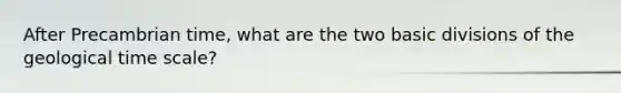 After Precambrian time, what are the two basic divisions of the geological time scale?
