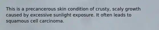 This is a precancerous skin condition of crusty, scaly growth caused by excessive sunlight exposure. It often leads to squamous cell carcinoma.