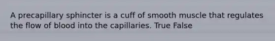 A precapillary sphincter is a cuff of smooth muscle that regulates the flow of blood into the capillaries. True False