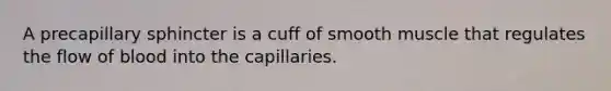 A precapillary sphincter is a cuff of smooth muscle that regulates the flow of blood into the capillaries.