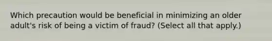 Which precaution would be beneficial in minimizing an older adult's risk of being a victim of fraud? (Select all that apply.)