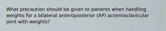 What precaution should be given to patients when handling weights for a bilateral anteroposterior (AP) acromioclavicular joint with weights?