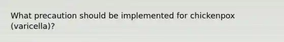 What precaution should be implemented for chickenpox (varicella)?