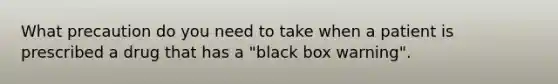 What precaution do you need to take when a patient is prescribed a drug that has a "black box warning".