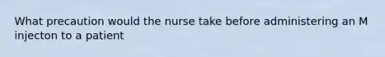 What precaution would the nurse take before administering an M injecton to a patient