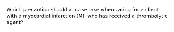 Which precaution should a nurse take when caring for a client with a myocardial infarction (MI) who has received a thrombolytic agent?