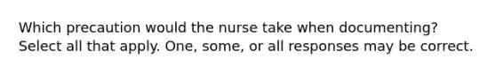 Which precaution would the nurse take when documenting? Select all that apply. One, some, or all responses may be correct.