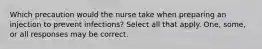 Which precaution would the nurse take when preparing an injection to prevent infections? Select all that apply. One, some, or all responses may be correct.