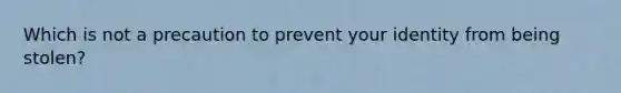 Which is not a precaution to prevent your identity from being stolen?