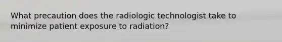 What precaution does the radiologic technologist take to minimize patient exposure to radiation?