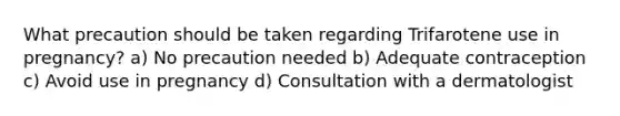 What precaution should be taken regarding Trifarotene use in pregnancy? a) No precaution needed b) Adequate contraception c) Avoid use in pregnancy d) Consultation with a dermatologist