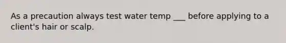 As a precaution always test water temp ___ before applying to a client's hair or scalp.