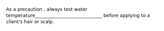 As a precaution , always test water temperature_____________________________ before applying to a client's hair or scalp.