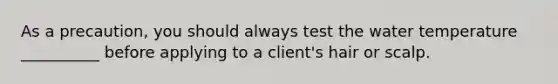 As a precaution, you should always test the water temperature __________ before applying to a client's hair or scalp.