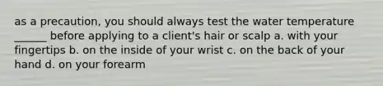 as a precaution, you should always test the water temperature ______ before applying to a client's hair or scalp a. with your fingertips b. on the inside of your wrist c. on the back of your hand d. on your forearm