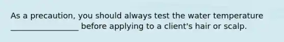 As a precaution, you should always test the water temperature _________________ before applying to a client's hair or scalp.