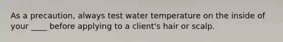 As a precaution, always test water temperature on the inside of your ____ before applying to a client's hair or scalp.