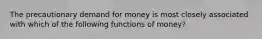 The precautionary demand for money is most closely associated with which of the following functions of money?