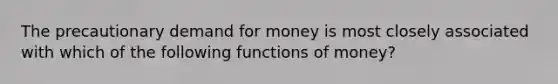 The precautionary demand for money is most closely associated with which of the following functions of money?