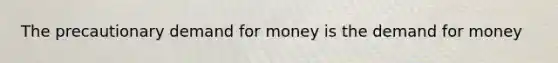 The precautionary demand for money is the demand for money