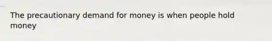 The precautionary demand for money is when people hold money