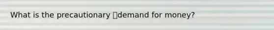 What is the precautionary demand for money?