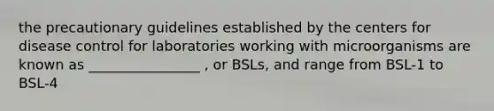 the precautionary guidelines established by the centers for disease control for laboratories working with microorganisms are known as ________________ , or BSLs, and range from BSL-1 to BSL-4