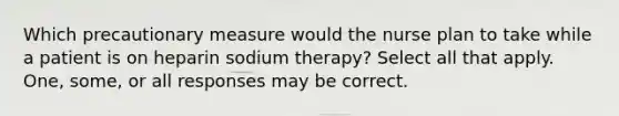 Which precautionary measure would the nurse plan to take while a patient is on heparin sodium therapy? Select all that apply. One, some, or all responses may be correct.