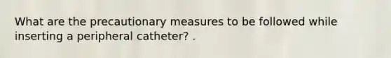 What are the precautionary measures to be followed while inserting a peripheral catheter? .