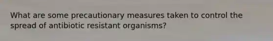 What are some precautionary measures taken to control the spread of antibiotic resistant organisms?