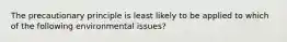 The precautionary principle is least likely to be applied to which of the following environmental issues?