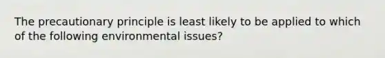 The precautionary principle is least likely to be applied to which of the following environmental issues?