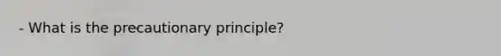 - What is the precautionary principle?