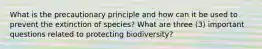 What is the precautionary principle and how can it be used to prevent the extinction of species? What are three (3) important questions related to protecting biodiversity?