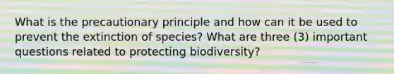 What is the precautionary principle and how can it be used to prevent the extinction of species? What are three (3) important questions related to protecting biodiversity?