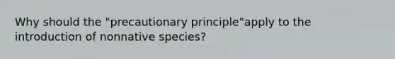 Why should the "precautionary principle"apply to the introduction of nonnative species?