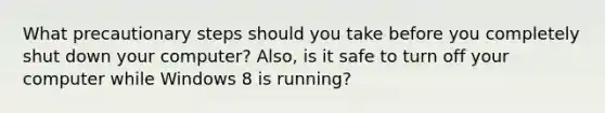 What precautionary steps should you take before you completely shut down your computer? Also, is it safe to turn off your computer while Windows 8 is running?