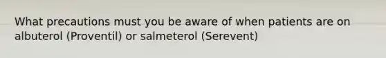 What precautions must you be aware of when patients are on albuterol (Proventil) or salmeterol (Serevent)