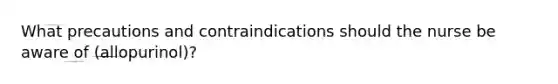 What precautions and contraindications should the nurse be aware of (allopurinol)?