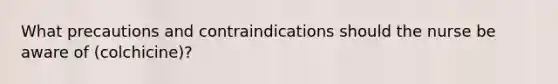 What precautions and contraindications should the nurse be aware of (colchicine)?