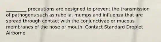 _________ precautions are designed to prevent the transmission of pathogens such as rubella, mumps and influenza that are spread through contact with the conjunctivae or mucous membranes of the nose or mouth. Contact Standard Droplet Airborne