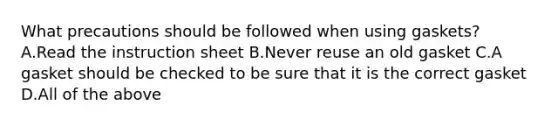 What precautions should be followed when using gaskets? A.Read the instruction sheet B.Never reuse an old gasket C.A gasket should be checked to be sure that it is the correct gasket D.All of the above